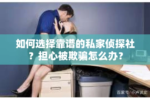 如何选择靠谱的私家侦探社？担心被欺骗怎么办？