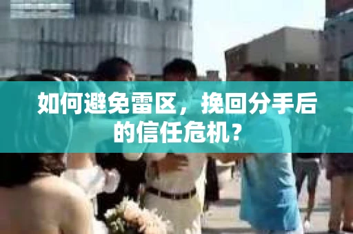 如何避免雷区，挽回分手后的信任危机？