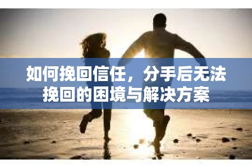 如何挽回信任，分手后无法挽回的困境与解决方案