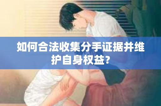 如何合法收集分手证据并维护自身权益？