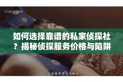如何选择靠谱的私家侦探社？揭秘侦探服务价格与陷阱