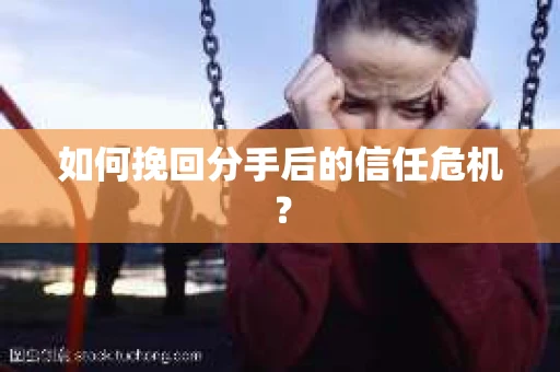 如何挽回分手后的信任危机？