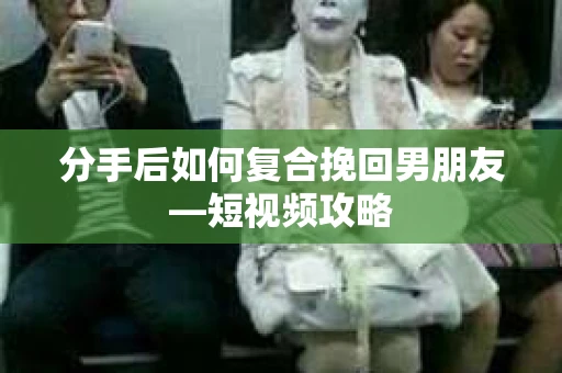 分手后如何复合挽回男朋友—短视频攻略