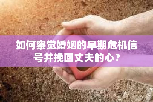 如何察觉婚姻的早期危机信号并挽回丈夫的心? 如何察觉婚姻的早期危机信号并挽回丈夫的心?