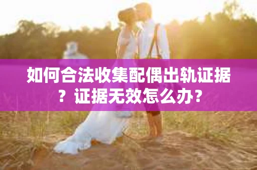 如何合法收集配偶出轨证据？证据无效怎么办？
