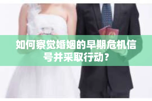 如何察觉婚姻的早期危机信号并采取行动? 如何察觉婚姻的早期危机信号并采取行动?