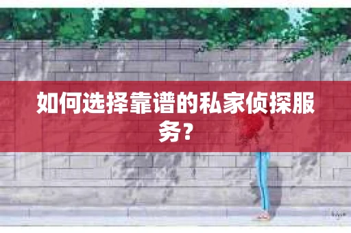 如何选择靠谱的私家侦探服务？