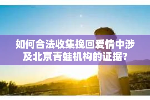 如何合法收集挽回爱情中涉及北京青蛙机构的证据？