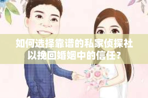 如何选择靠谱的私家侦探社以挽回婚姻中的信任？