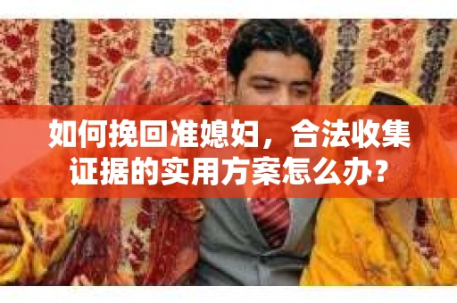 如何挽回准媳妇，合法收集证据的实用方案怎么办？
