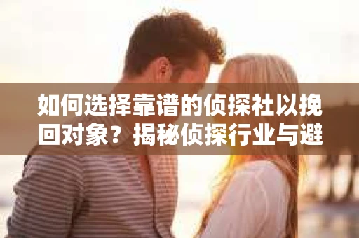 如何选择靠谱的侦探社以挽回对象？揭秘侦探行业与避坑指南