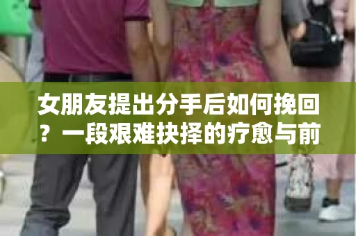 女朋友提出分手后如何挽回？一段艰难抉择的疗愈与前行之路