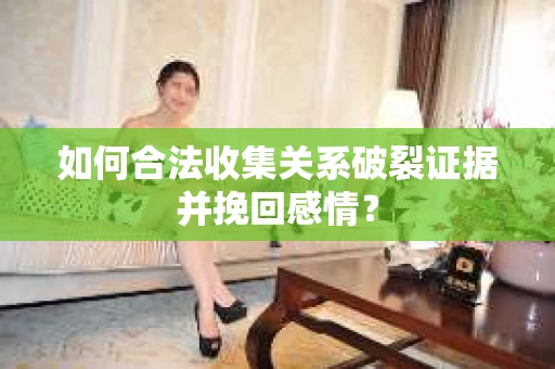 如何合法收集关系破裂证据并挽回感情？