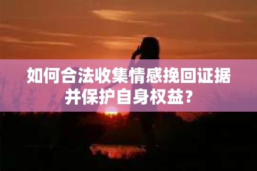 如何合法收集情感挽回证据并保护自身权益？