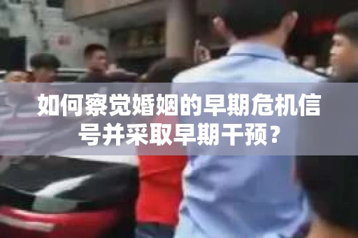 如何察觉婚姻的早期危机信号并采取早期干预? 如何察觉婚姻的早期危机信号并采取早期干预?
