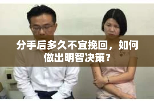 分手后多久不宜挽回，如何做出明智决策？