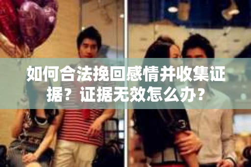 如何合法挽回感情并收集证据？证据无效怎么办？