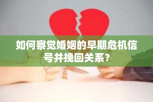 如何察觉婚姻的早期危机信号并挽回关系？
