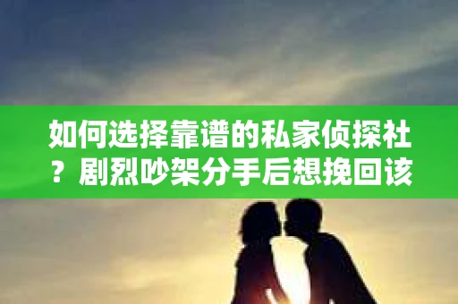 如何选择靠谱的私家侦探社？剧烈吵架分手后想挽回该怎么做？