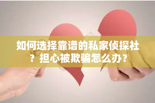 如何选择靠谱的私家侦探社?担心被欺骗怎么办? 如何选择靠谱的私家侦探社?担心被欺骗怎么办?