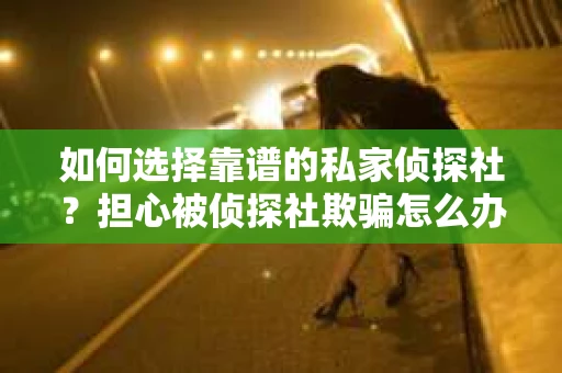 如何选择靠谱的私家侦探社？担心被侦探社欺骗怎么办？