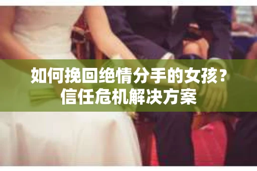 如何挽回绝情分手的女孩？信任危机解决方案
