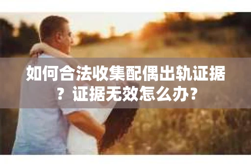 如何合法收集配偶出轨证据？证据无效怎么办？