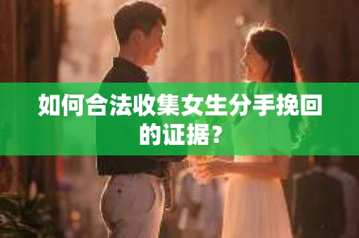 如何合法收集女生分手挽回的证据？