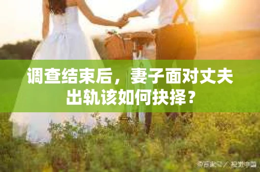 调查结束后，妻子面对丈夫出轨该如何抉择？