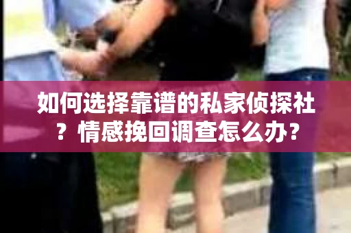 如何选择靠谱的私家侦探社？情感挽回调查怎么办？
