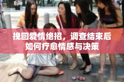 挽回爱情绝招，调查结束后如何疗愈情感与决策