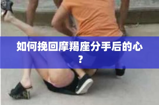 如何挽回摩羯座分手后的心？