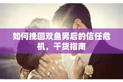 如何挽回双鱼男后的信任危机，干货指南