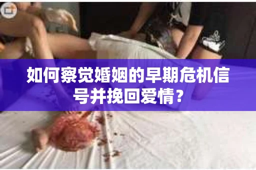 如何察觉婚姻的早期危机信号并挽回爱情？