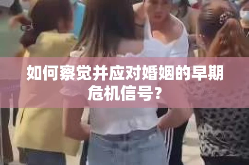 如何察觉并应对婚姻的早期危机信号？