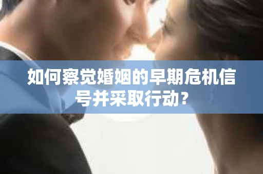 如何察觉婚姻的早期危机信号并采取行动？