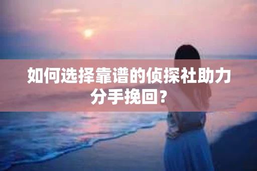 如何选择靠谱的侦探社助力分手挽回？