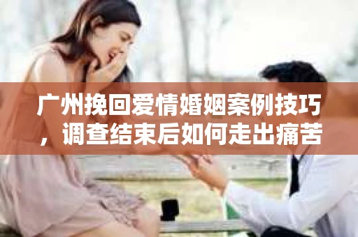 广州挽回爱情婚姻案例技巧,调查结束后如何走出痛苦并做出明智决策? 广州挽回爱情婚姻案例技巧,调查结束后如何走出痛苦并做出明智决策?