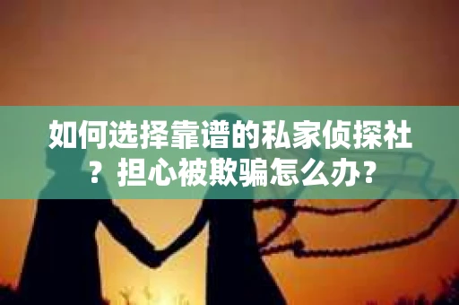 如何选择靠谱的私家侦探社？担心被欺骗怎么办？