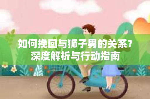 如何挽回与狮子男的关系？深度解析与行动指南