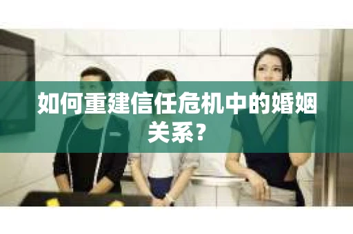 如何重建信任危机中的婚姻关系？
