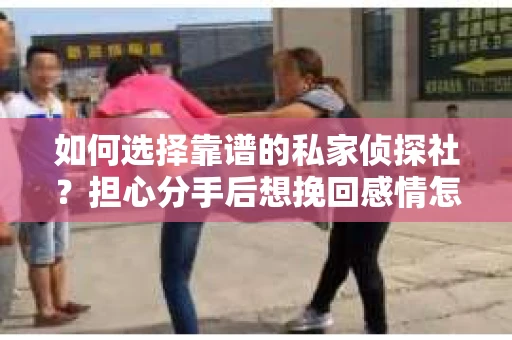 如何选择靠谱的私家侦探社？担心分手后想挽回感情怎么办？