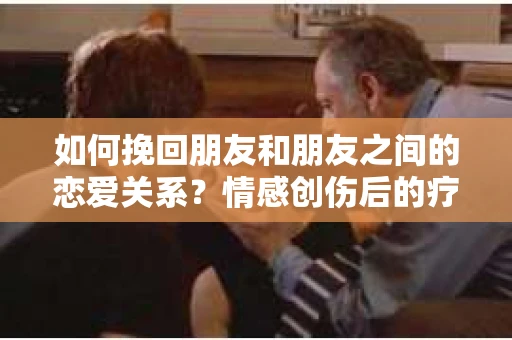 如何挽回朋友和朋友之间的恋爱关系？情感创伤后的疗愈与决策之路