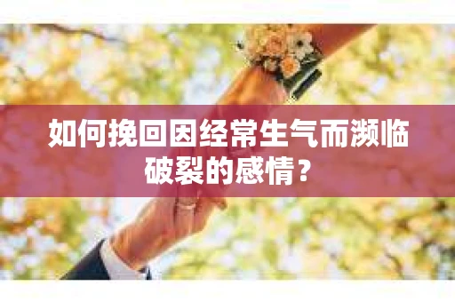 如何挽回因经常生气而濒临破裂的感情? 如何挽回因经常生气而濒临破裂的感情?