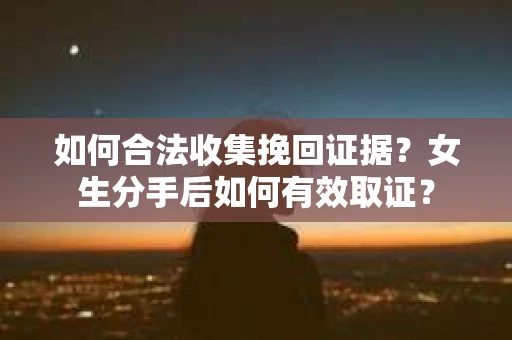 如何合法收集挽回证据？女生分手后如何有效取证？