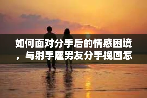 如何面对分手后的情感困境，与射手座男友分手挽回怎么办？