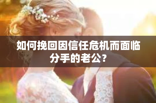 如何挽回因信任危机而面临分手的老公？
