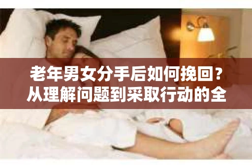 老年男女分手后如何挽回？从理解问题到采取行动的全面指南
