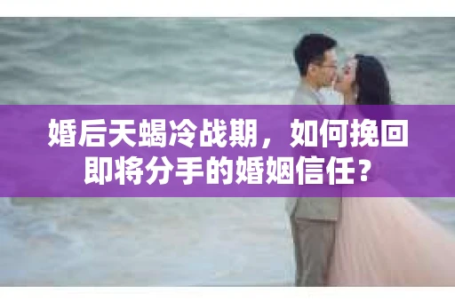 婚后天蝎冷战期，如何挽回即将分手的婚姻信任？