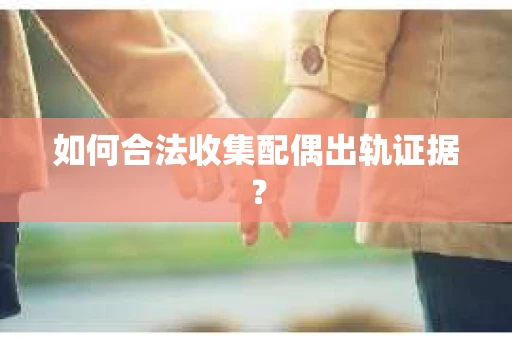 如何合法收集配偶出轨证据? 如何合法收集配偶出轨证据?